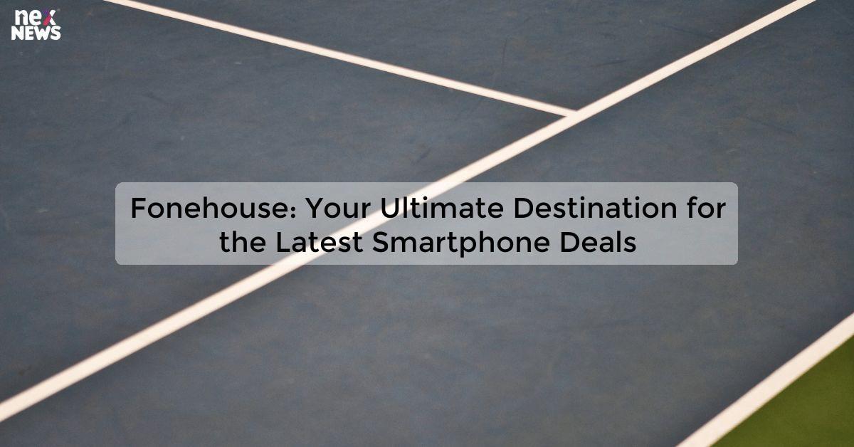 Fonehouse: Your Ultimate Destination for the Latest Smartphone Deals