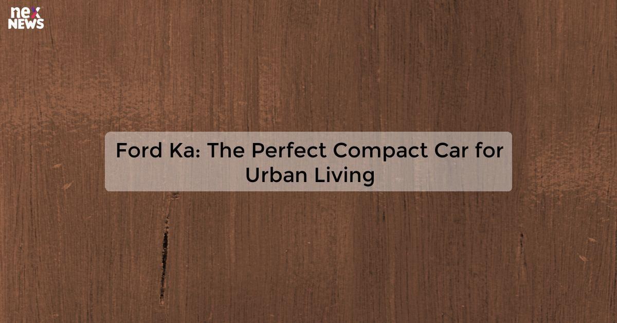 Ford Ka: The Perfect Compact Car for Urban Living