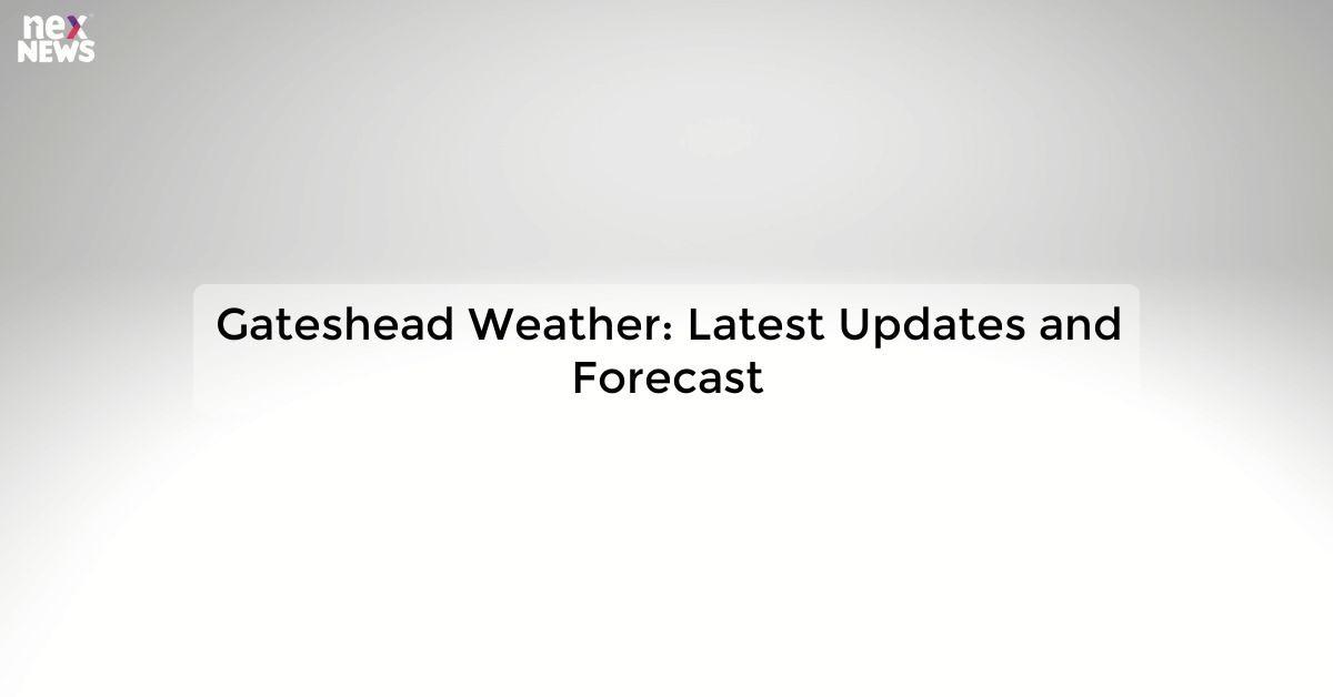 Gateshead Weather: Latest Updates and Forecast