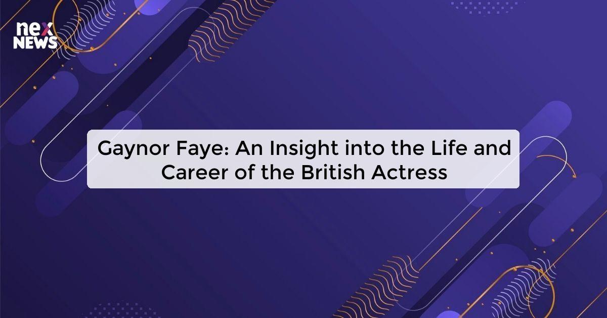 Gaynor Faye: An Insight into the Life and Career of the British Actress