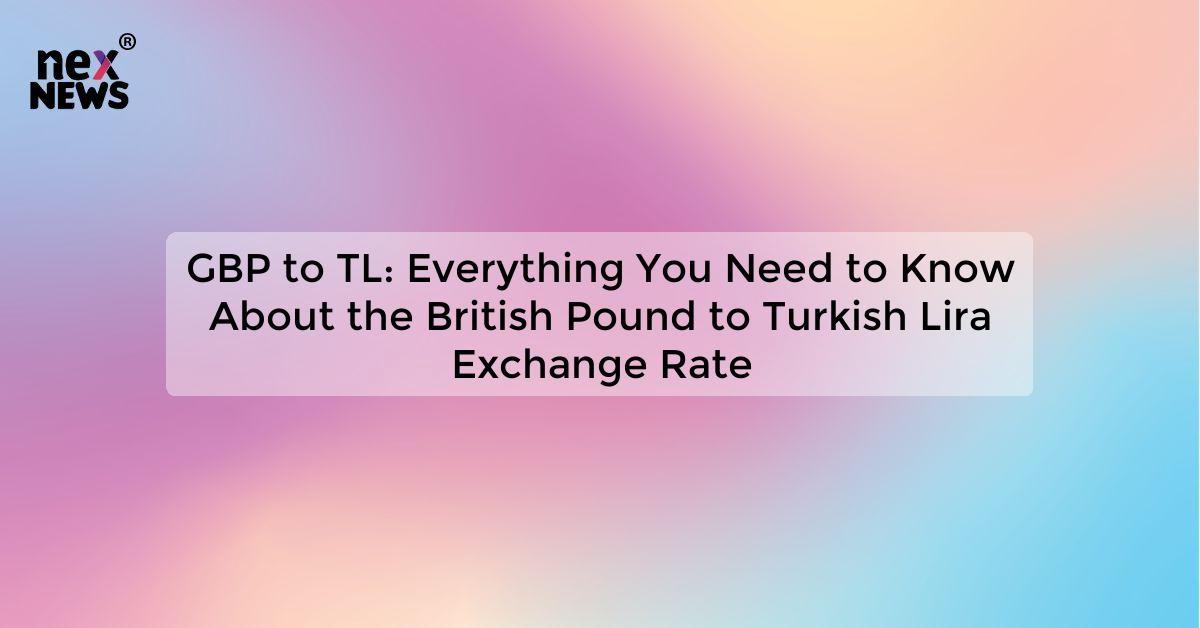 GBP to TL: Everything You Need to Know About the British Pound to Turkish Lira Exchange Rate