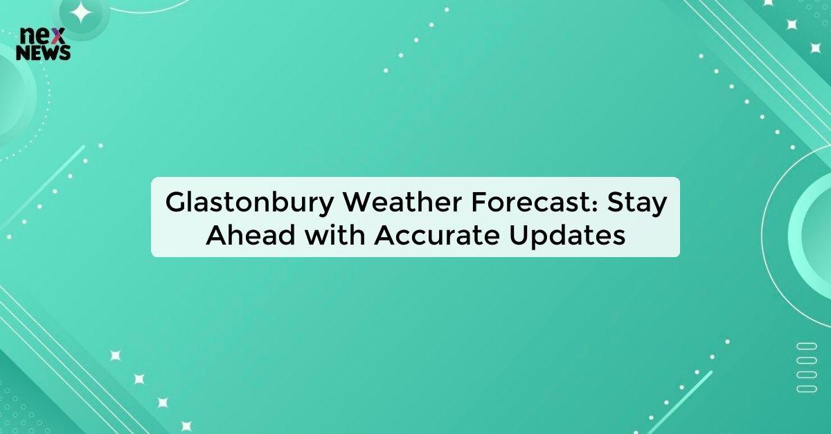 Glastonbury Weather Forecast: Stay Ahead with Accurate Updates