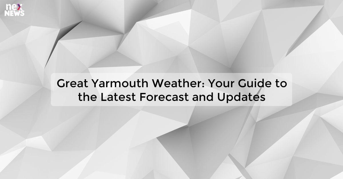 Great Yarmouth Weather: Your Guide to the Latest Forecast and Updates