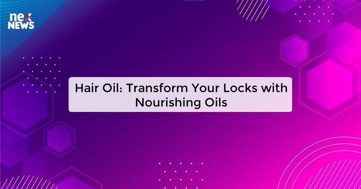 Hair Oil: Transform Your Locks with Nourishing Oils