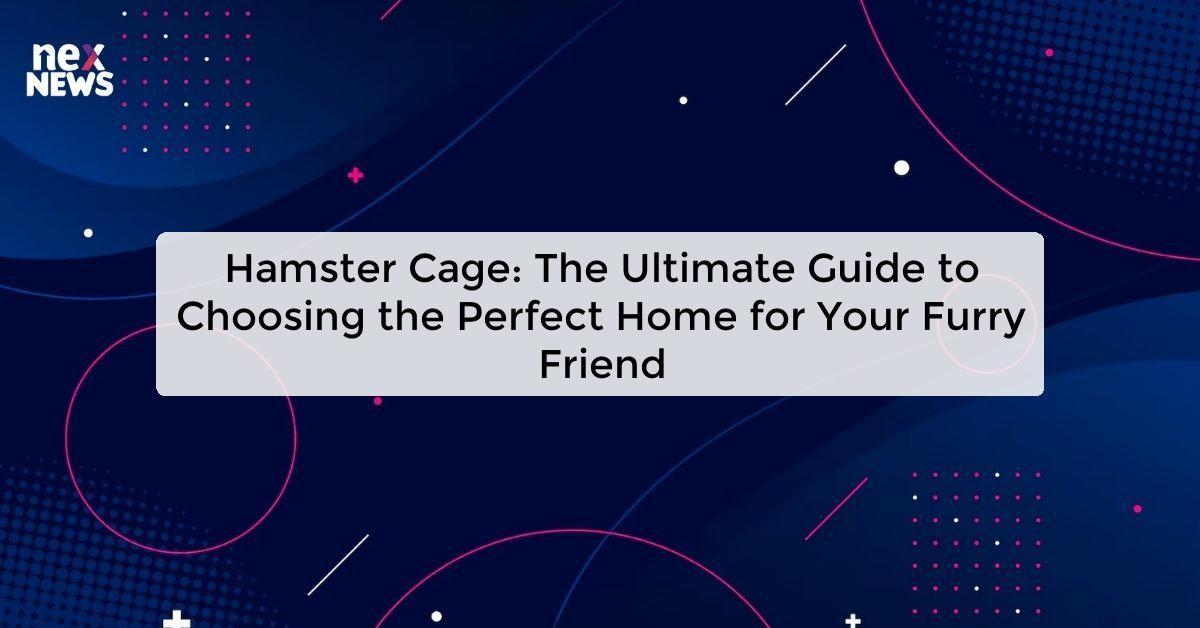 Hamster Cage: The Ultimate Guide to Choosing the Perfect Home for Your Furry Friend