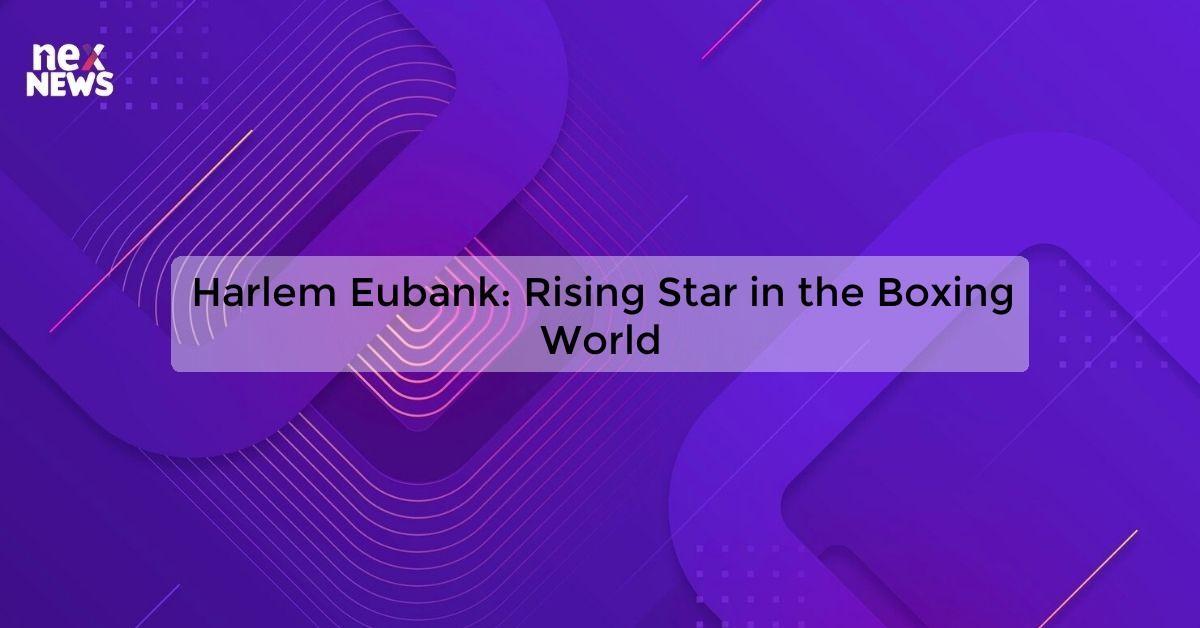 Harlem Eubank: Rising Star in the Boxing World