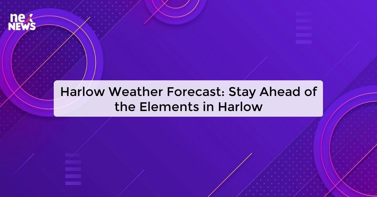 Harlow Weather Forecast: Stay Ahead of the Elements in Harlow