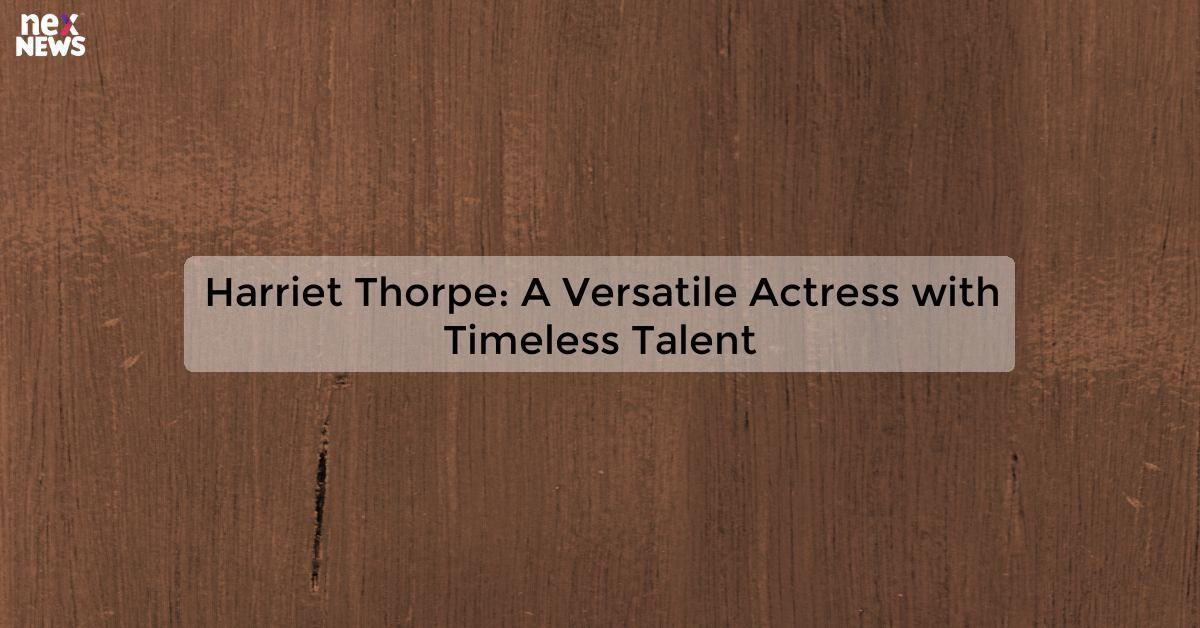 Harriet Thorpe: A Versatile Actress with Timeless Talent