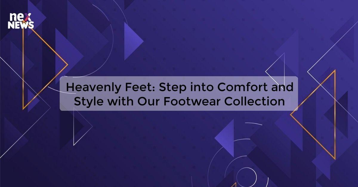 Heavenly Feet: Step into Comfort and Style with Our Footwear Collection