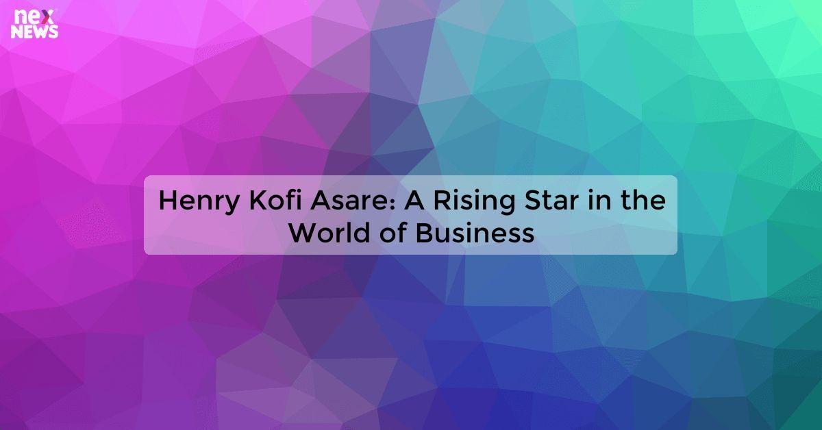 Henry Kofi Asare: A Rising Star in the World of Business