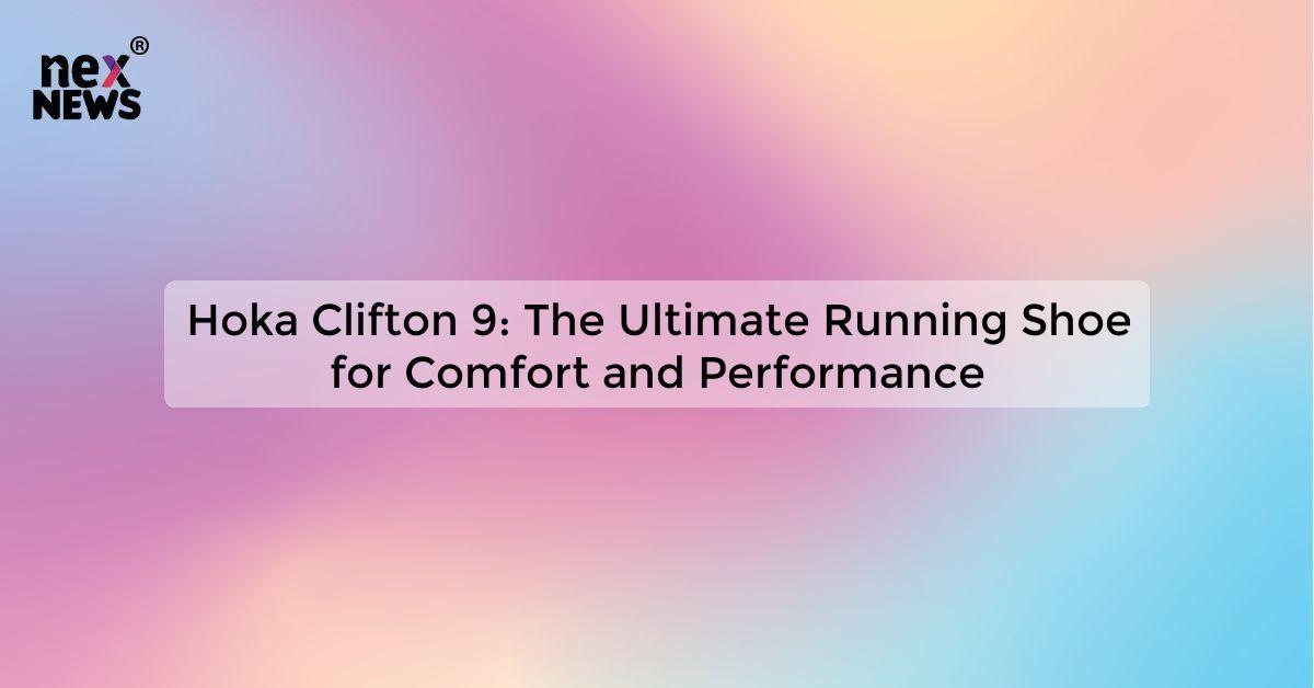 Hoka Clifton 9: The Ultimate Running Shoe for Comfort and Performance