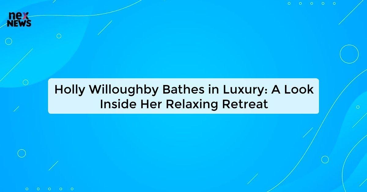 Holly Willoughby Bathes in Luxury: A Look Inside Her Relaxing Retreat