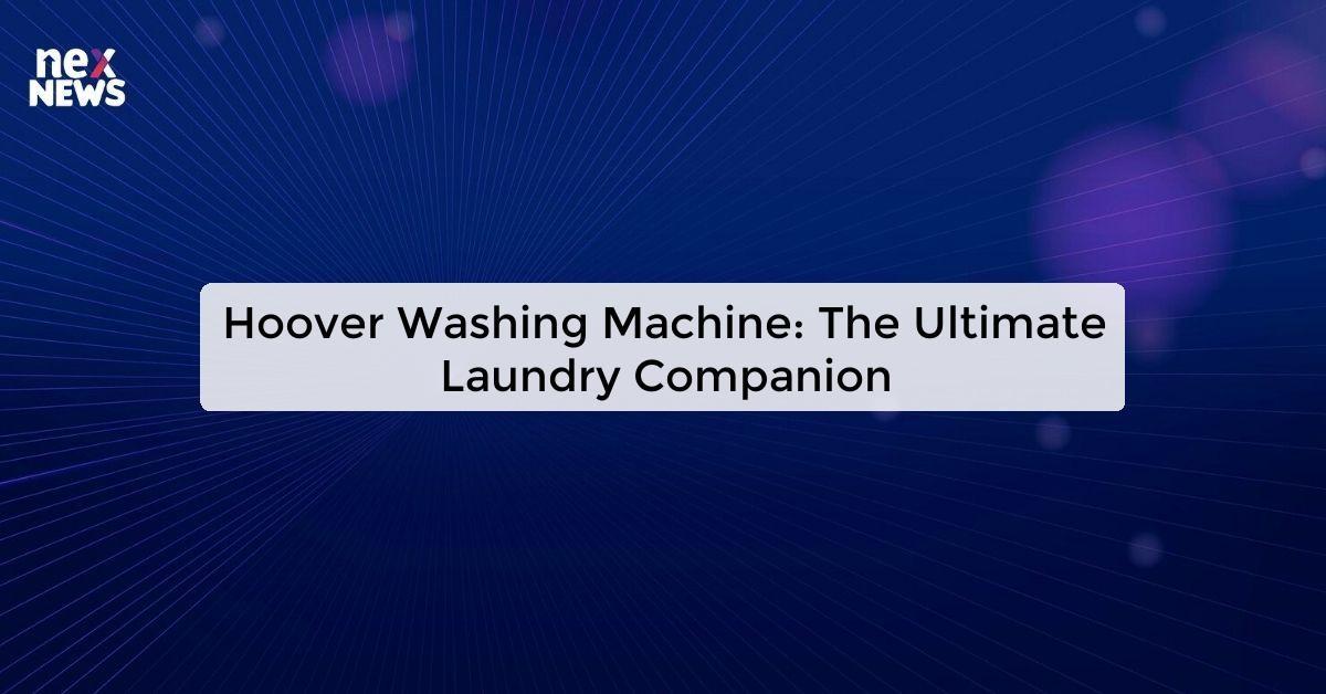 Hoover Washing Machine: The Ultimate Laundry Companion