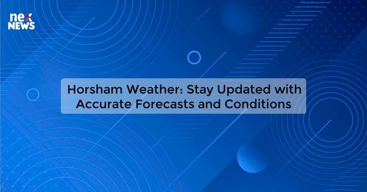 Horsham Weather: Stay Updated with Accurate Forecasts and Conditions