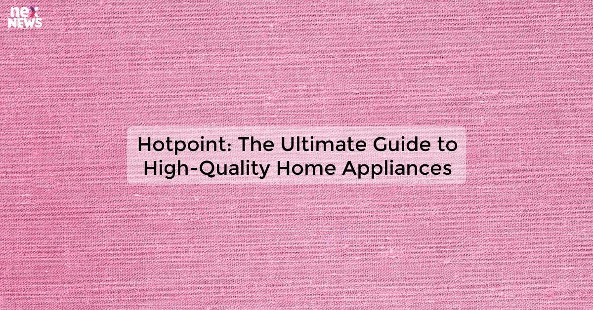 Hotpoint: The Ultimate Guide to High-Quality Home Appliances