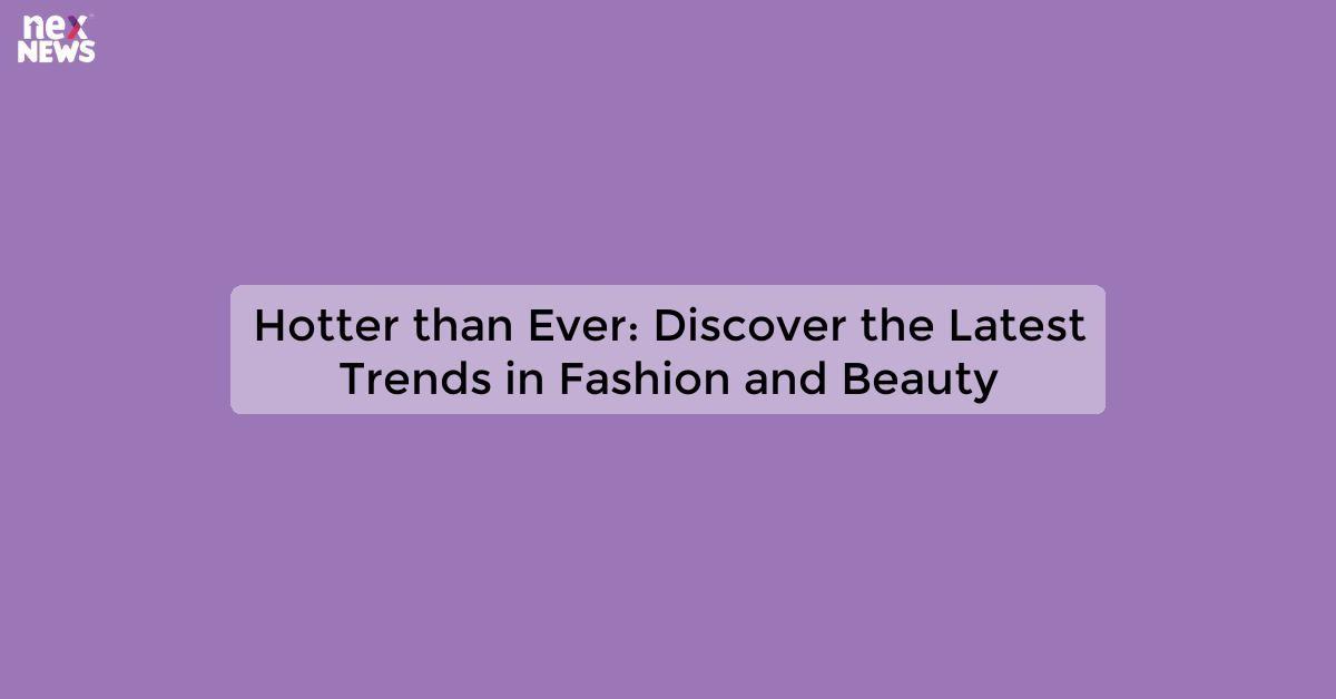 Hotter than Ever: Discover the Latest Trends in Fashion and Beauty