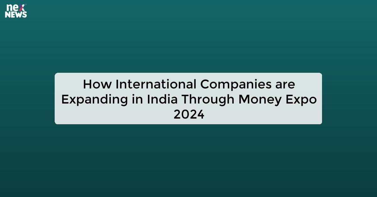 How International Companies are Expanding in India Through Money Expo 2024