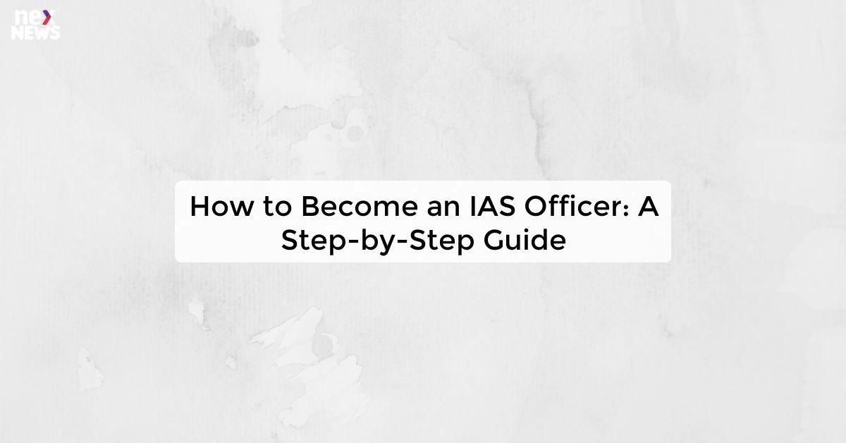 How to Become an IAS Officer: A Step-by-Step Guide