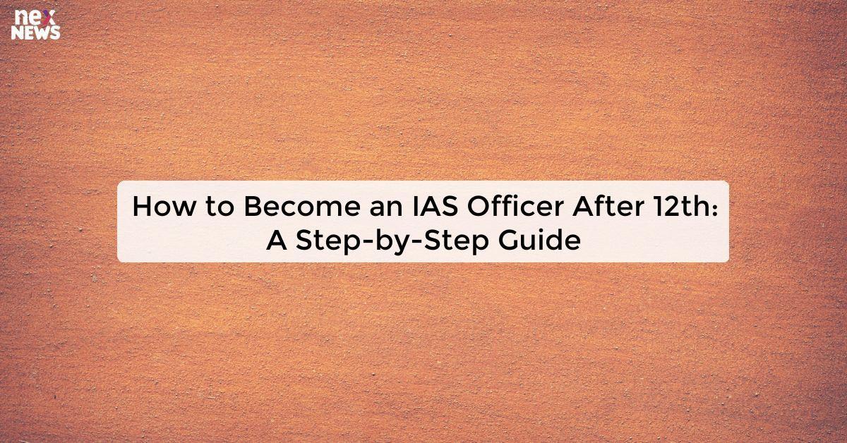 How to Become an IAS Officer After 12th: A Step-by-Step Guide