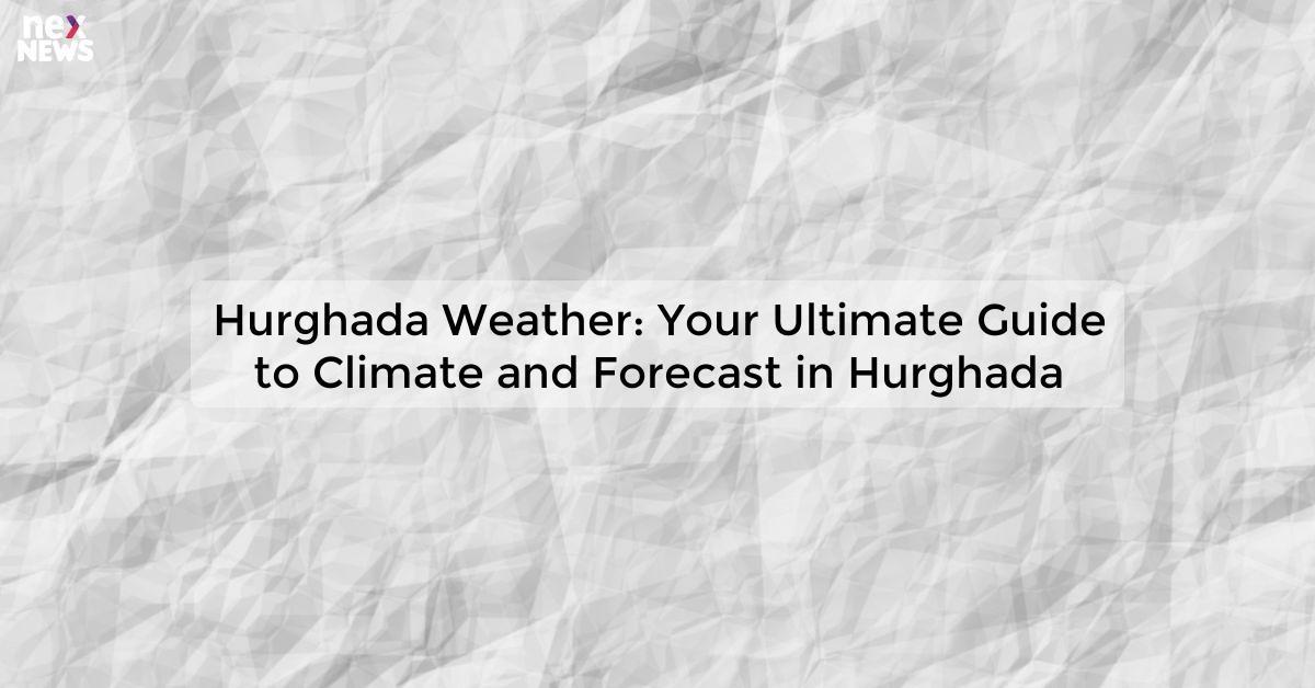 Hurghada Weather: Your Ultimate Guide to Climate and Forecast in Hurghada