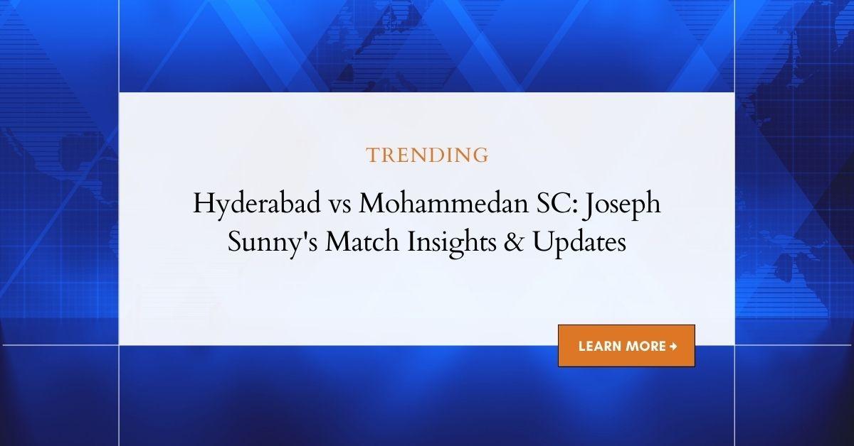 Hyderabad vs Mohammedan SC: Joseph Sunny's Match Insights & Updates