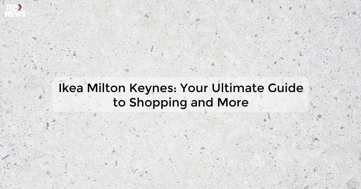 Ikea Milton Keynes: Your Ultimate Guide to Shopping and More