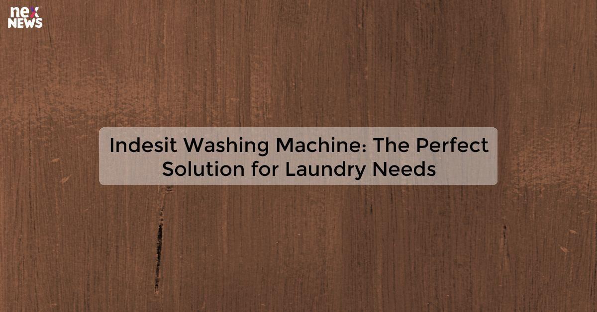 Indesit Washing Machine: The Perfect Solution for Laundry Needs