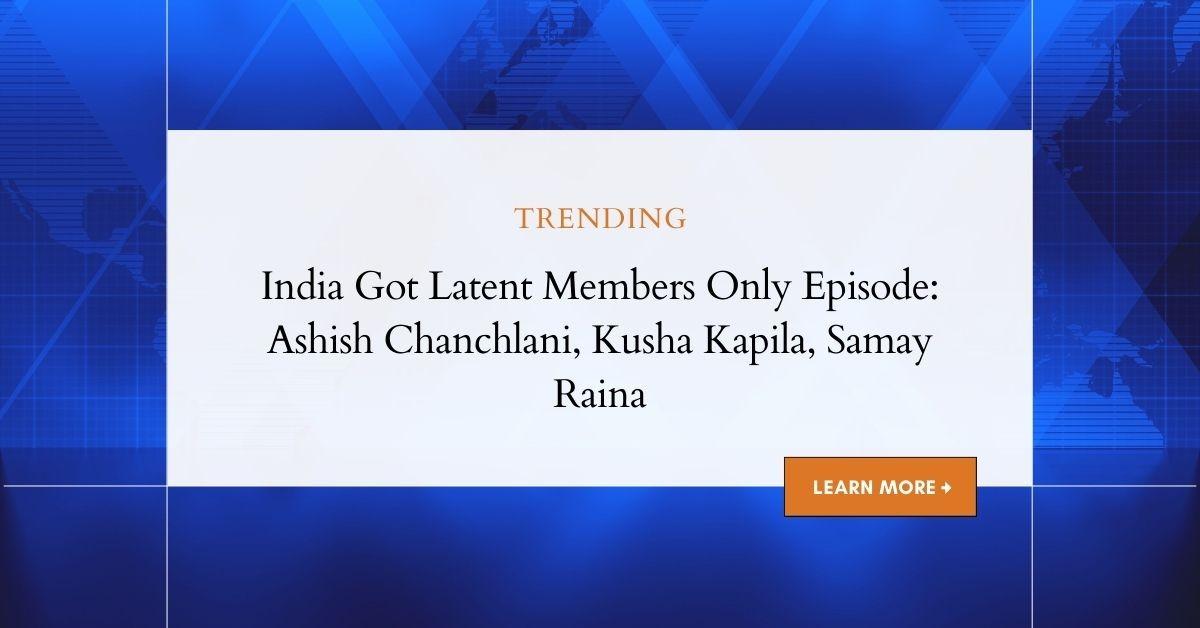 India Got Latent Members Only Episode: Ashish Chanchlani, Kusha Kapila, Samay Raina