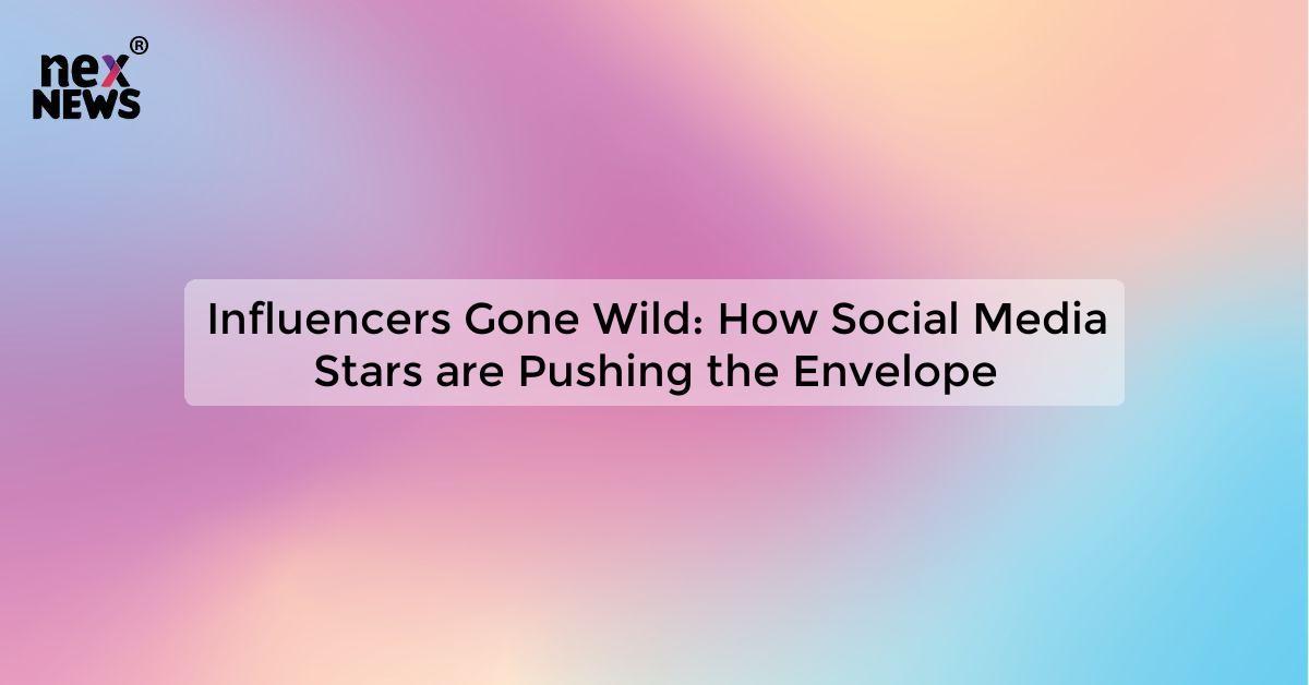 Influencers Gone Wild: How Social Media Stars are Pushing the Envelope