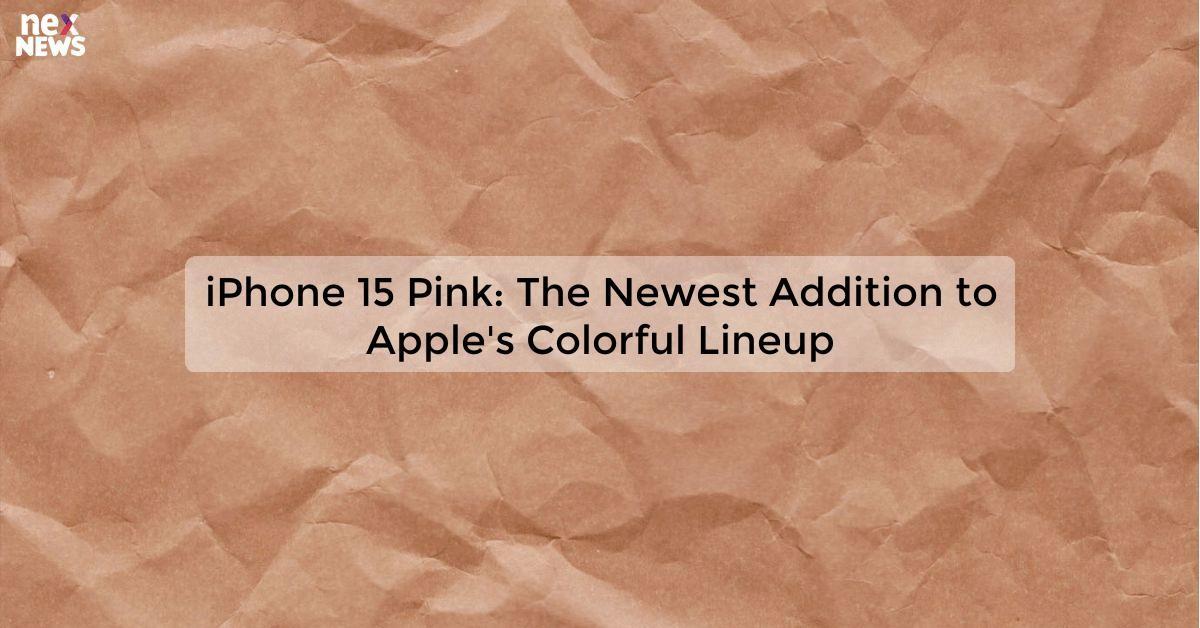 iPhone 15 Pink: The Newest Addition to Apple's Colorful Lineup