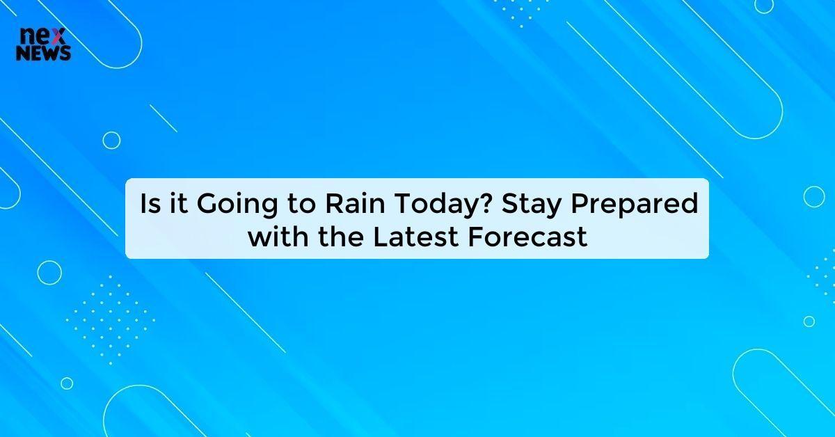 Is it Going to Rain Today? Stay Prepared with the Latest Forecast