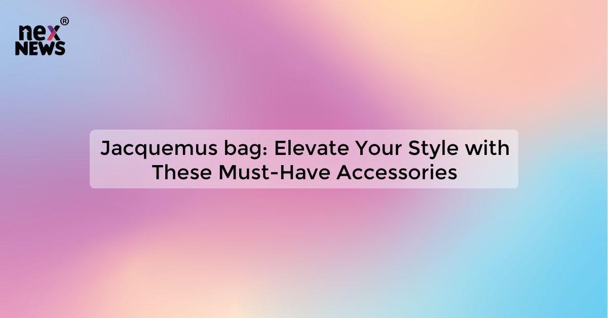 Jacquemus bag: Elevate Your Style with These Must-Have Accessories