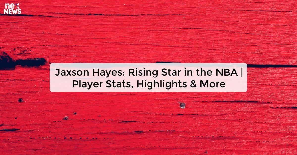 Jaxson Hayes: Rising Star in the NBA | Player Stats, Highlights & More