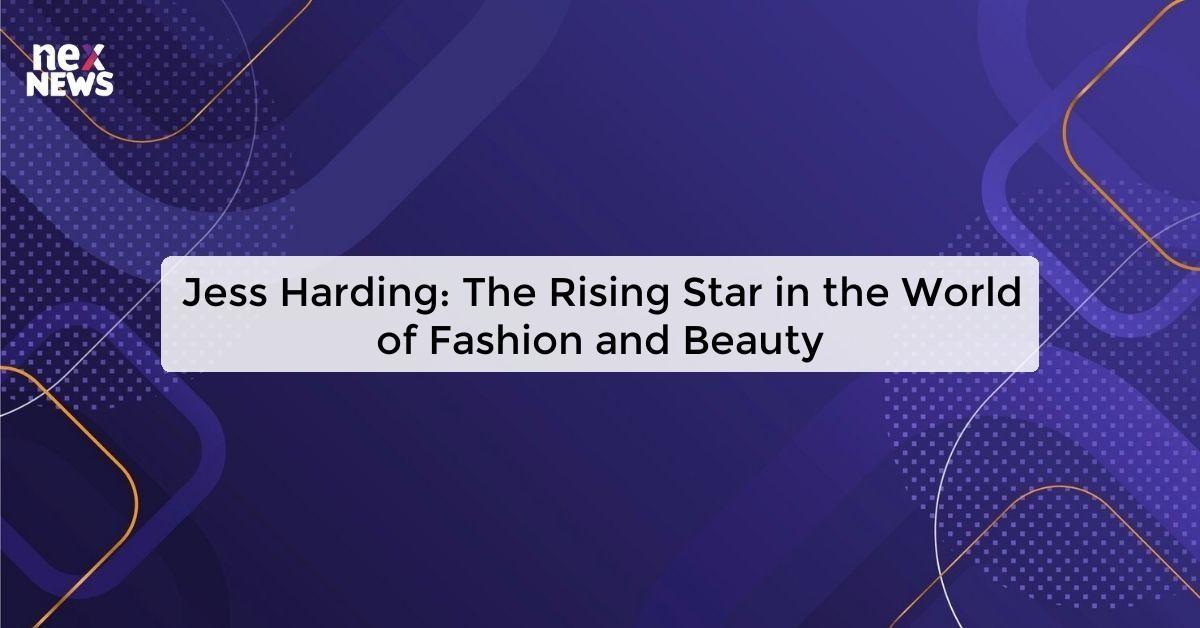 Jess Harding: The Rising Star in the World of Fashion and Beauty