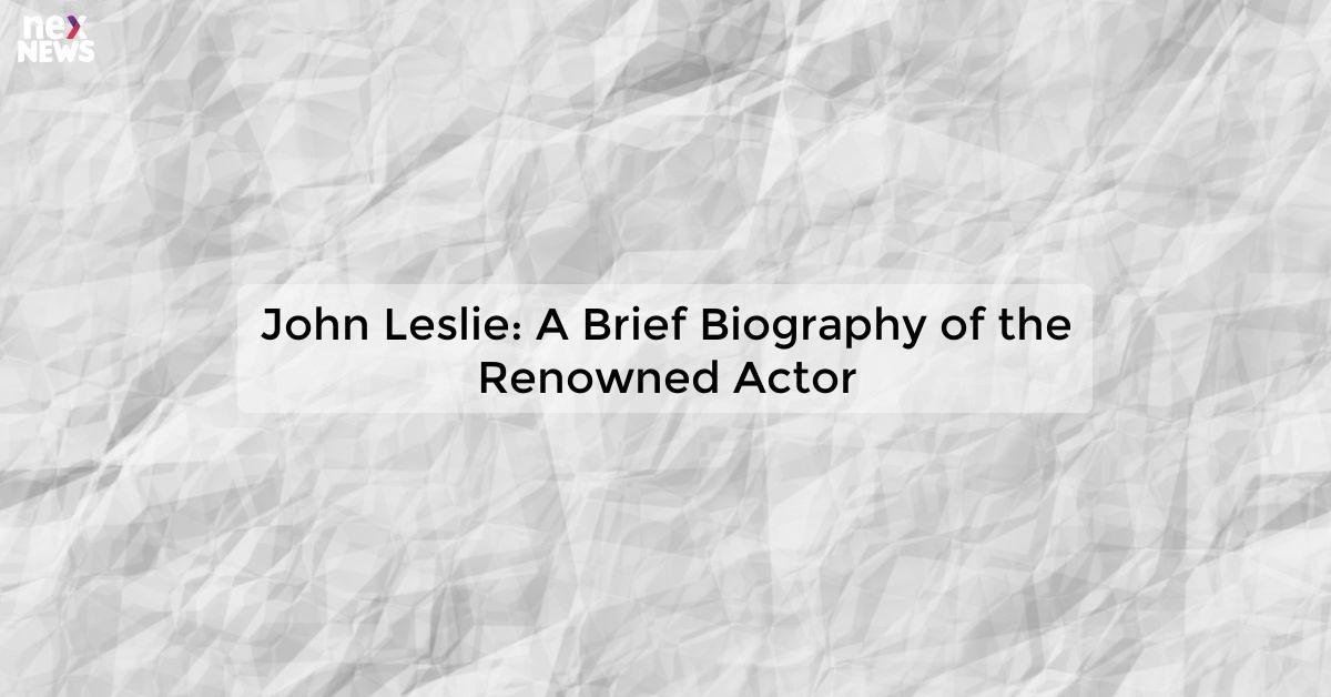 John Leslie: A Brief Biography of the Renowned Actor