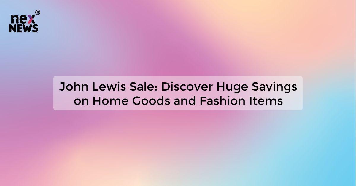 John Lewis Sale: Discover Huge Savings on Home Goods and Fashion Items