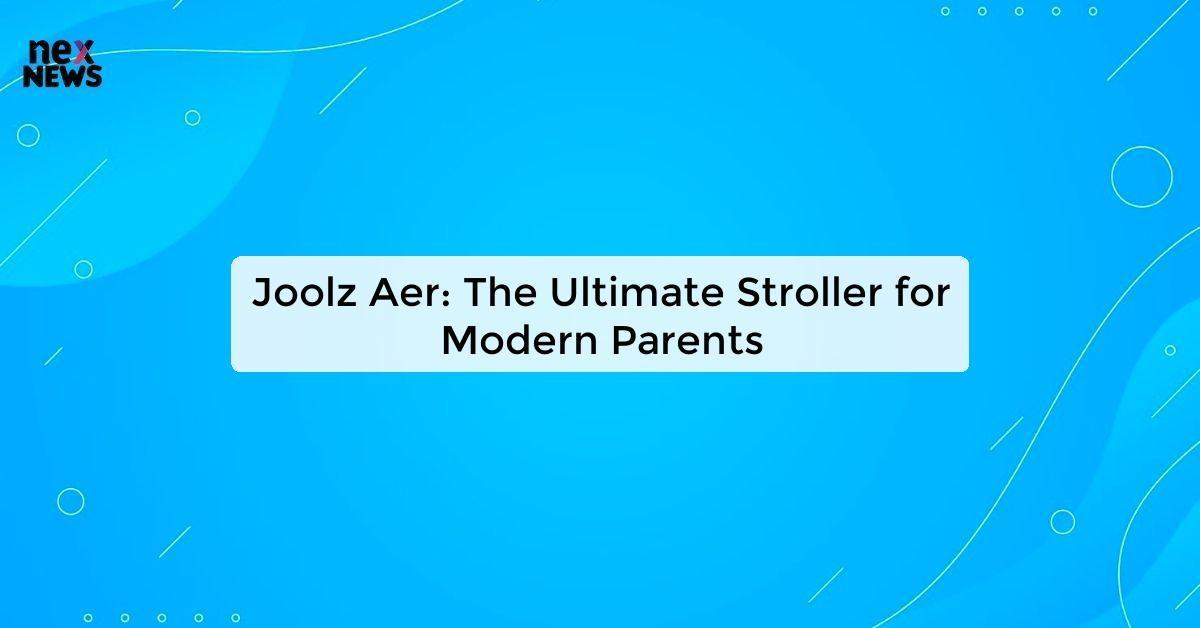 Joolz Aer: The Ultimate Stroller for Modern Parents