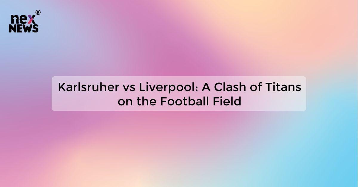 Karlsruher vs Liverpool: A Clash of Titans on the Football Field
