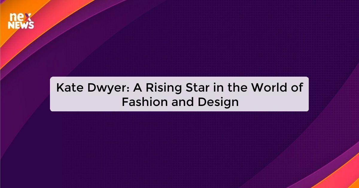 Kate Dwyer: A Rising Star in the World of Fashion and Design