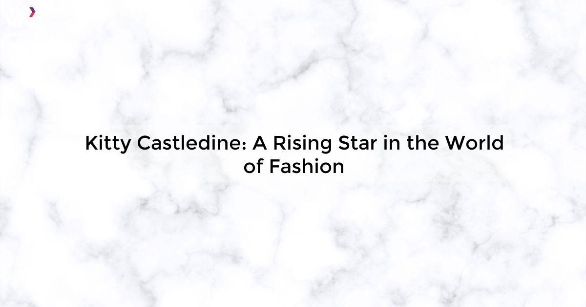 Kitty Castledine: A Rising Star in the World of Fashion