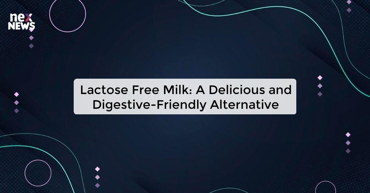 Lactose Free Milk: A Delicious and Digestive-Friendly Alternative