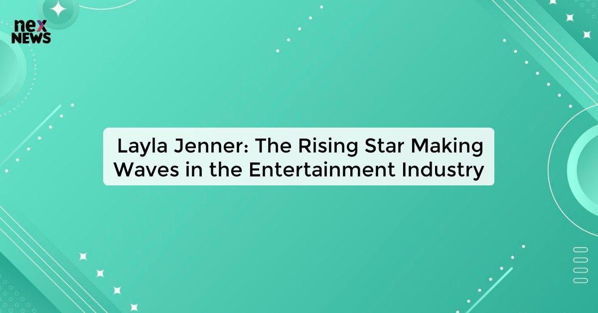 Layla Jenner: The Rising Star Making Waves in the Entertainment Industry