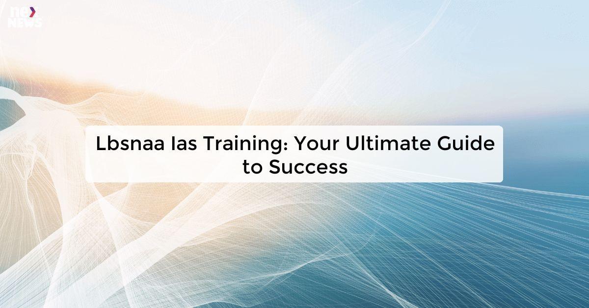 Lbsnaa Ias Training: Your Ultimate Guide to Success