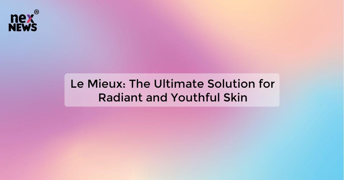 Le Mieux: The Ultimate Solution for Radiant and Youthful Skin
