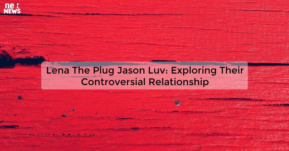 Lena The Plug Jason Luv: Exploring Their Controversial Relationship