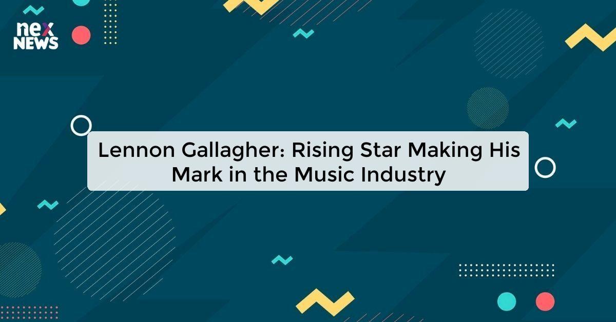 Lennon Gallagher: Rising Star Making His Mark in the Music Industry