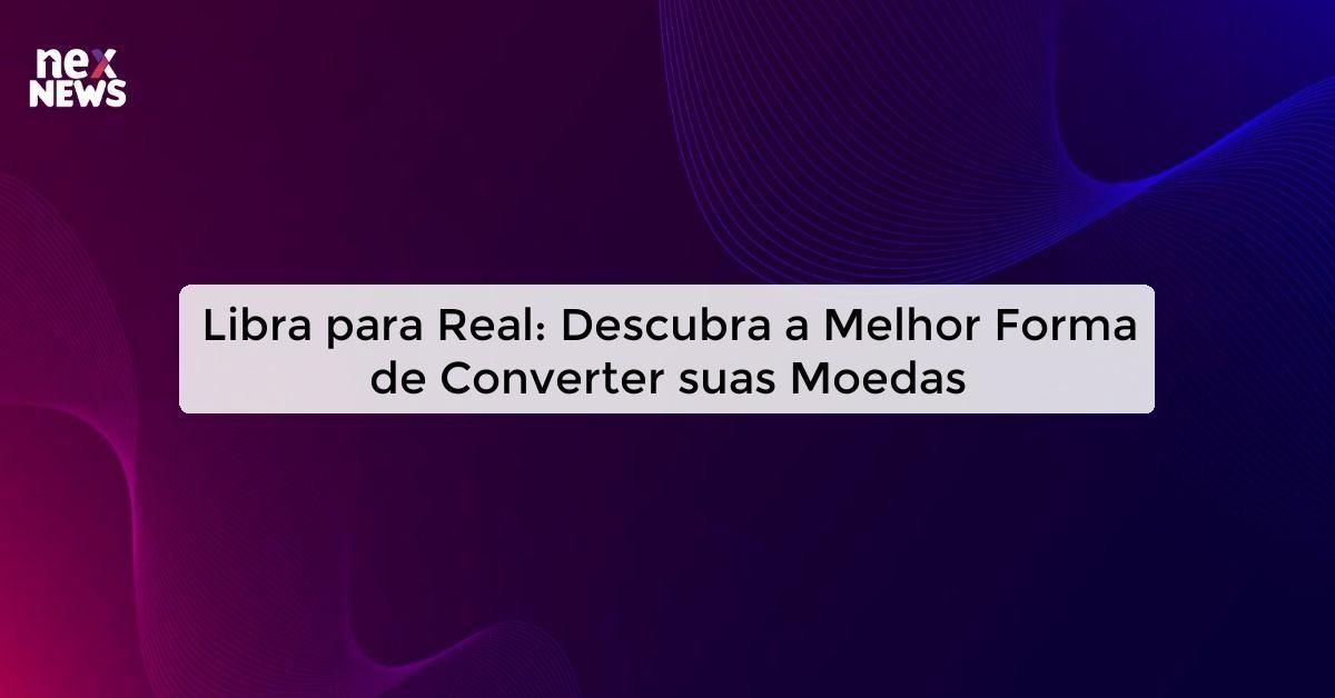 Libra para Real: Descubra a Melhor Forma de Converter suas Moedas