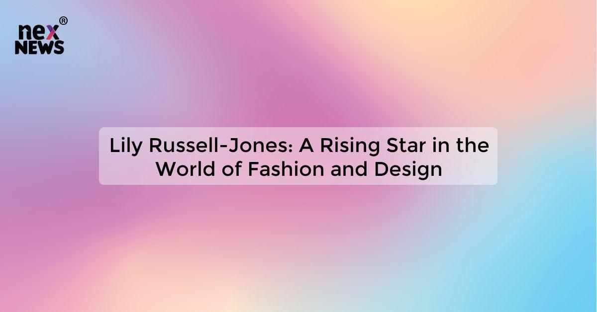 Lily Russell-Jones: A Rising Star in the World of Fashion and Design