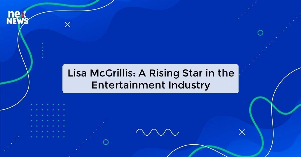 Lisa McGrillis: A Rising Star in the Entertainment Industry