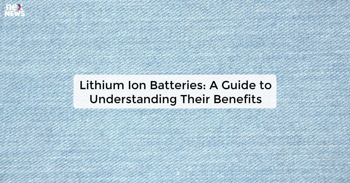 Lithium Ion Batteries: A Guide to Understanding Their Benefits